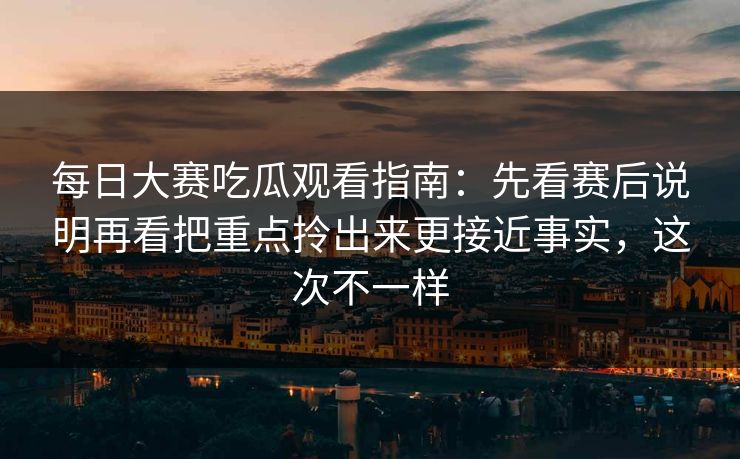 每日大赛吃瓜观看指南：先看赛后说明再看把重点拎出来更接近事实，这次不一样