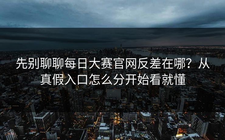 先别聊聊<strong>每日大赛</strong>官网反差在哪？从真假入口怎么分开始看就懂
