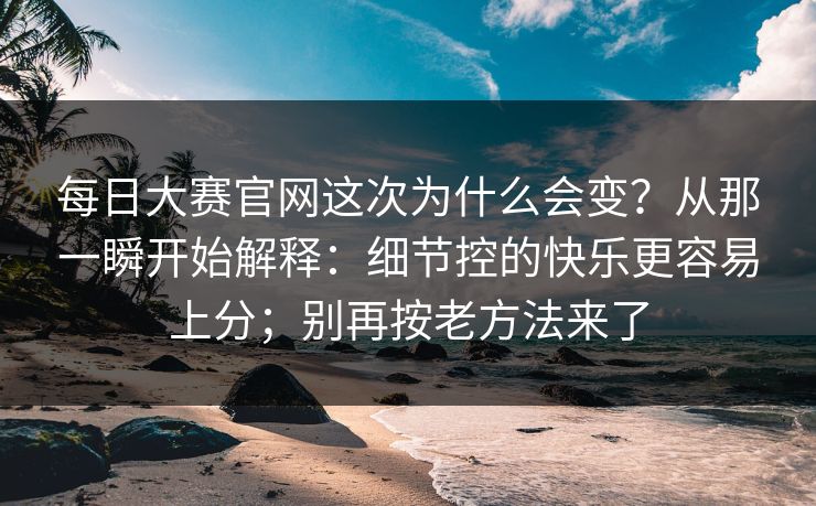 <strong>每日大赛</strong>官网这次为什么会变？从那一瞬开始解释：细节控的快乐更容易上分；别再按老方法来了