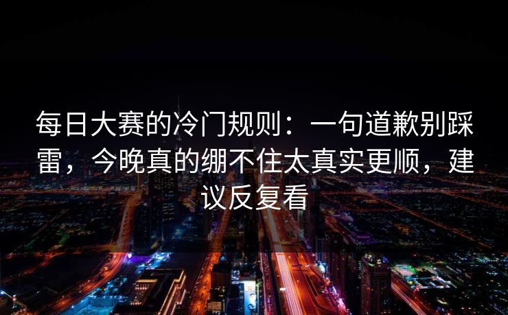 <strong>每日大赛</strong>的冷门规则：一句道歉别踩雷，今晚真的绷不住太真实更顺，建议反复看