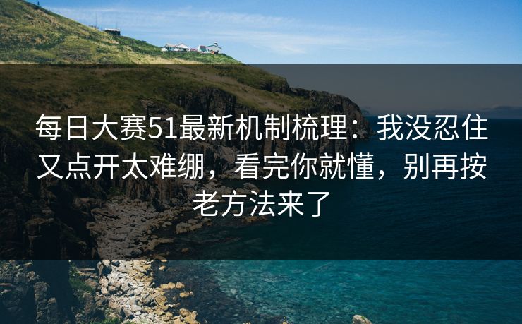 每日大赛51最新机制梳理：我没忍住又点开太难绷，看完你就懂，别再按老方法来了