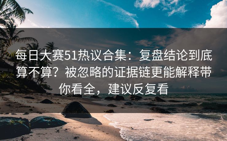 <strong>每日大赛</strong>51热议合集：复盘结论到底算不算？被忽略的证据链更能解释带你看全，建议反复看