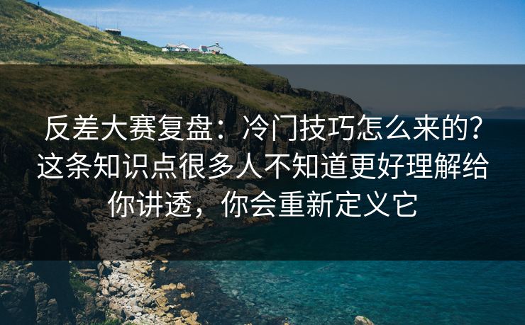 反差大赛复盘：冷门技巧怎么来的？这条知识点很多人不知道更好理解给你讲透，你会重新定义它