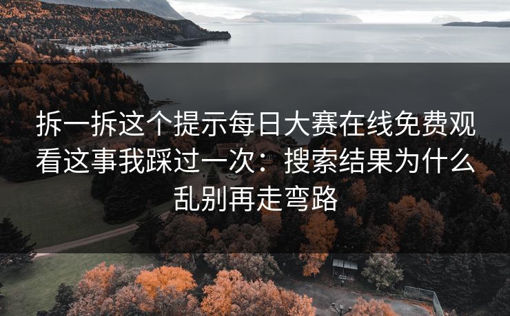 拆一拆这个提示<strong>每日大赛</strong>在线免费观看这事我踩过一次：搜索结果为什么乱别再走弯路