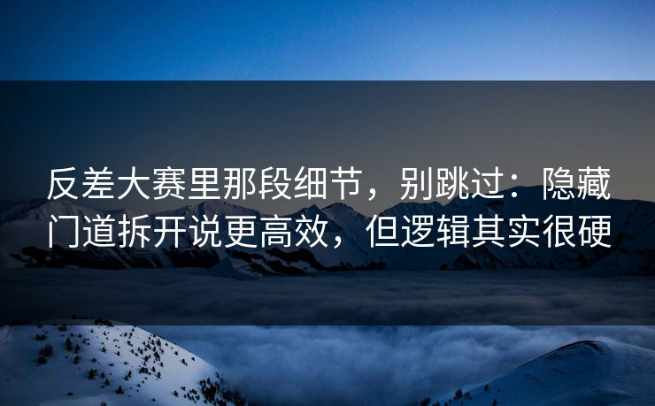 反差大赛里那段细节，别跳过：隐藏门道拆开说更高效，但逻辑其实很硬