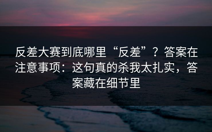 反差大赛到底哪里“反差”？答案在注意事项：这句真的杀我太扎实，答案藏在细节里