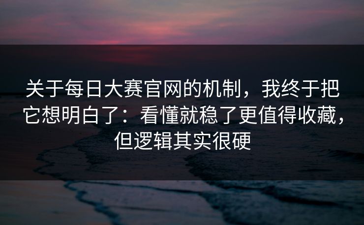 关于<strong>每日大赛</strong>官网的机制，我终于把它想明白了：看懂就稳了更值得收藏，但逻辑其实很硬