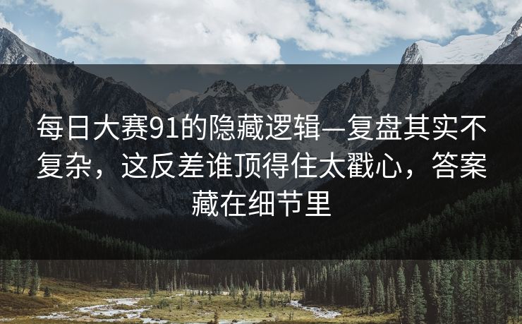 <strong>每日大赛</strong>91的隐藏逻辑—复盘其实不复杂，这反差谁顶得住太戳心，答案藏在细节里