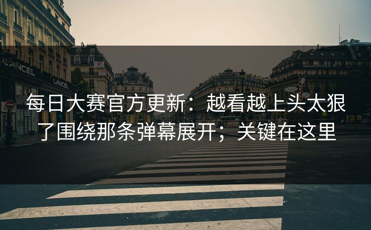 <strong>每日大赛</strong>官方更新：越看越上头太狠了围绕那条弹幕展开；关键在这里