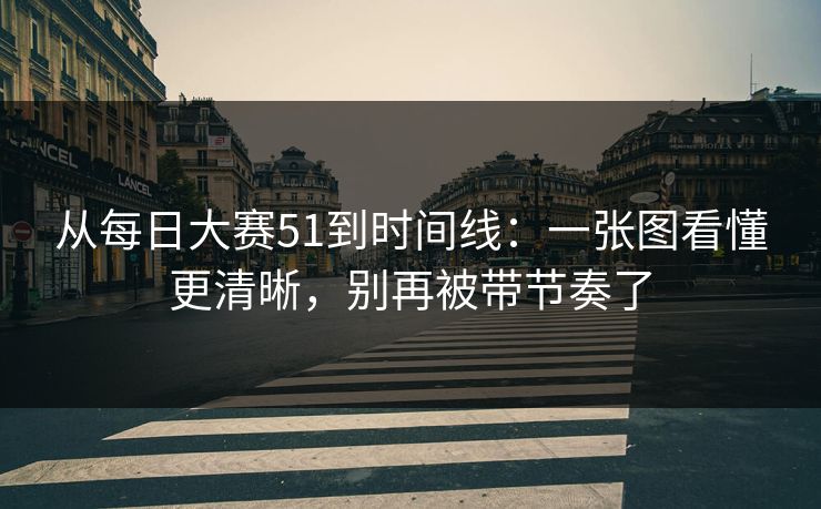 从每日大赛51到时间线：一张图看懂更清晰，别再被带节奏了