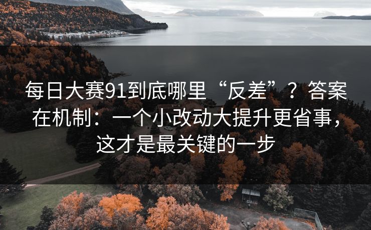 <strong>每日大赛</strong>91到底哪里“反差”？答案在机制：一个小改动大提升更省事，这才是最关键的一步