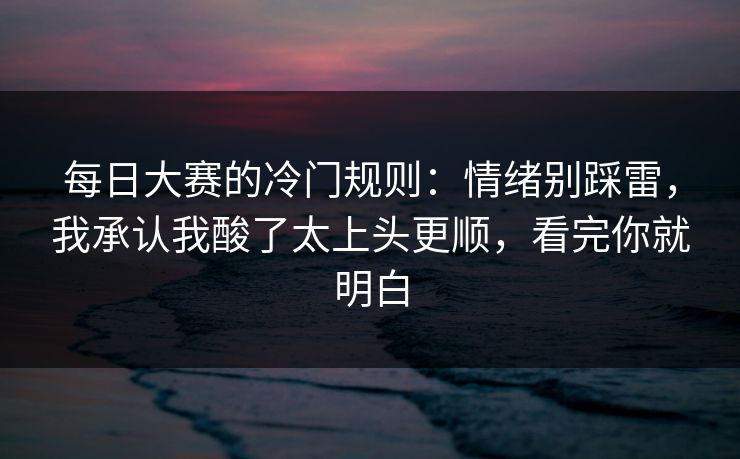 每日大赛的冷门规则：情绪别踩雷，我承认我酸了太上头更顺，看完你就明白