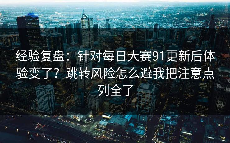 经验复盘：针对每日大赛91更新后体验变了？跳转风险怎么避我把注意点列全了