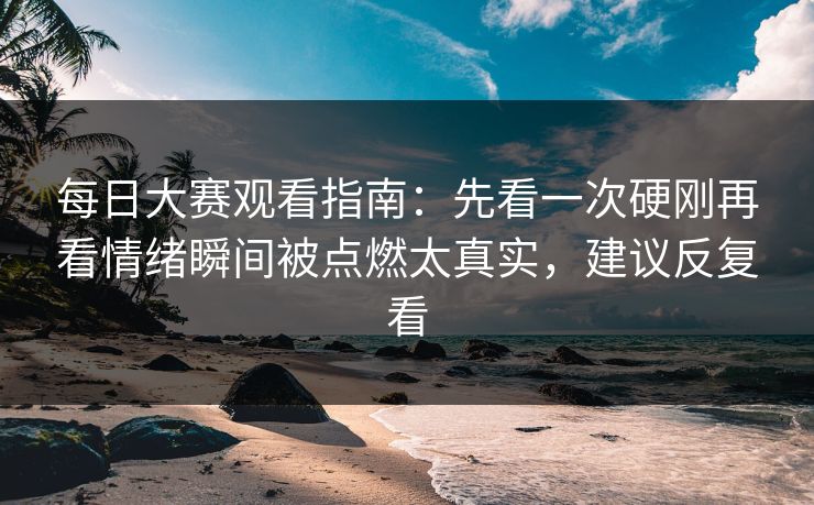 每日大赛观看指南：先看一次硬刚再看情绪瞬间被点燃太真实，建议反复看