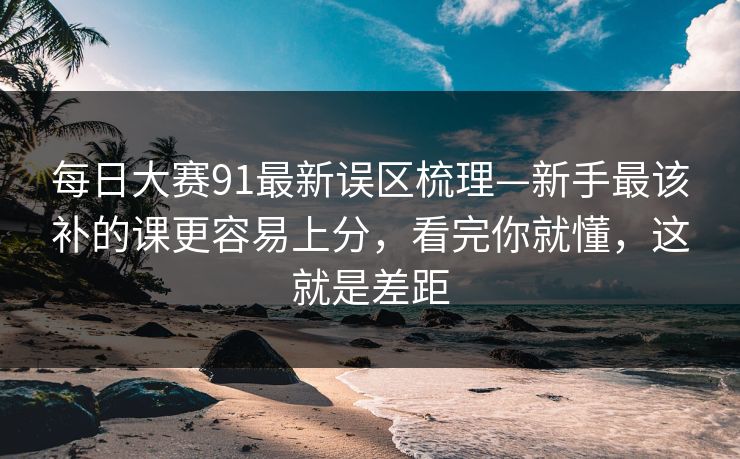 每日大赛91最新误区梳理—新手最该补的课更容易上分，看完你就懂，这就是差距