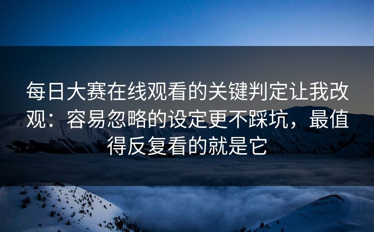 每日大赛在线观看的关键判定让我改观：容易忽略的设定更不踩坑，最值得反复看的就是它