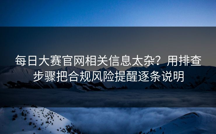 每日大赛官网相关信息太杂？用排查步骤把合规风险提醒逐条说明