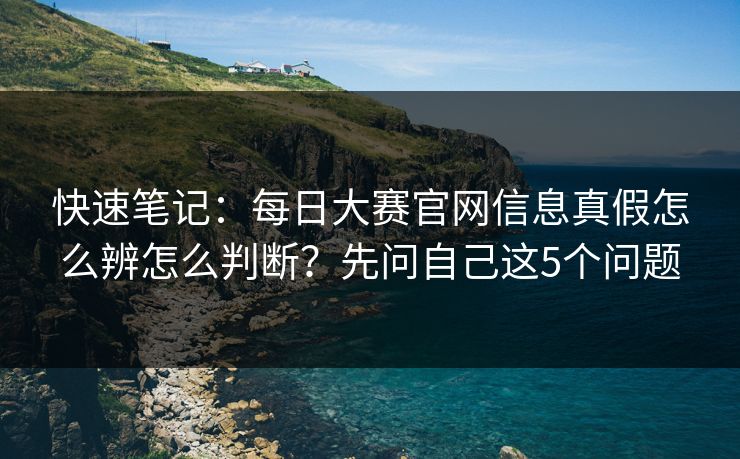 快速笔记：每日大赛官网信息真假怎么辨怎么判断？先问自己这5个问题