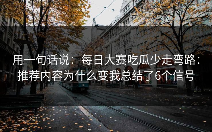 用一句话说：每日大赛吃瓜少走弯路：推荐内容为什么变我总结了6个信号