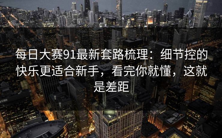 每日大赛91最新套路梳理：细节控的快乐更适合新手，看完你就懂，这就是差距
