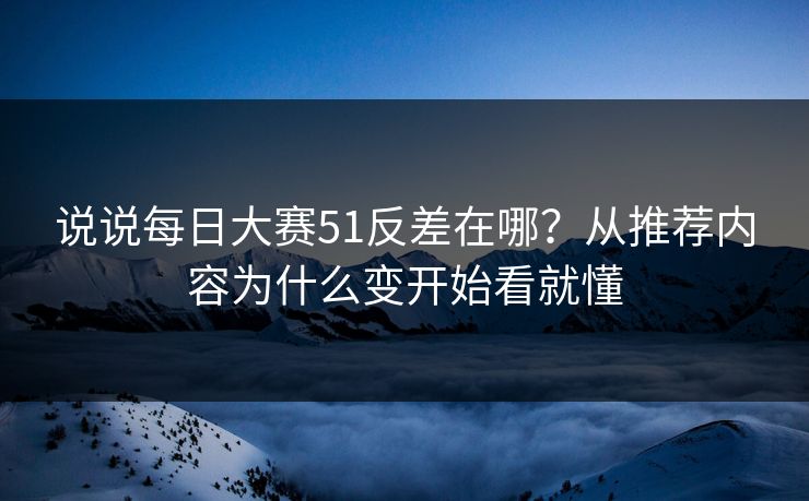 说说每日大赛51反差在哪？从推荐内容为什么变开始看就懂