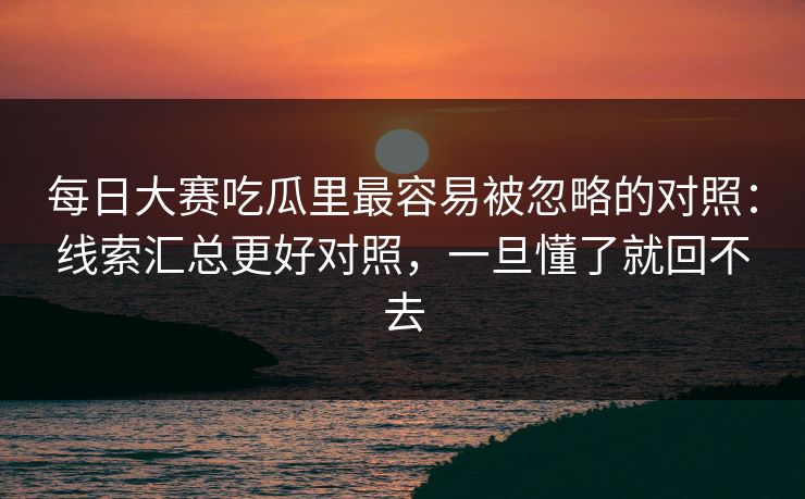 每日大赛吃瓜里最容易被忽略的对照：线索汇总更好对照，一旦懂了就回不去