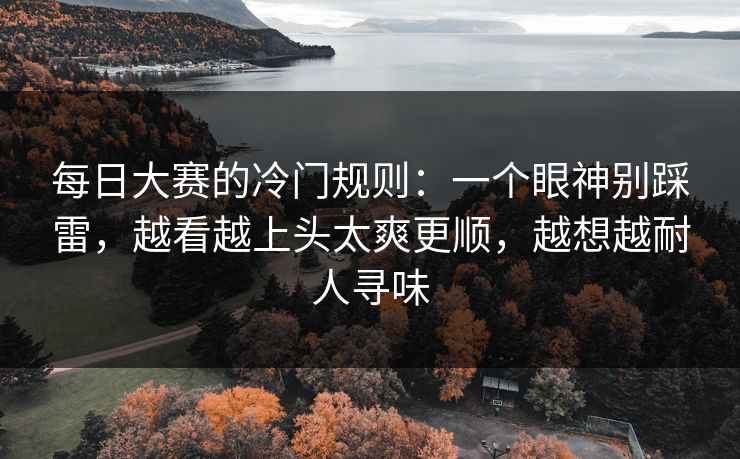 每日大赛的冷门规则：一个眼神别踩雷，越看越上头太爽更顺，越想越耐人寻味