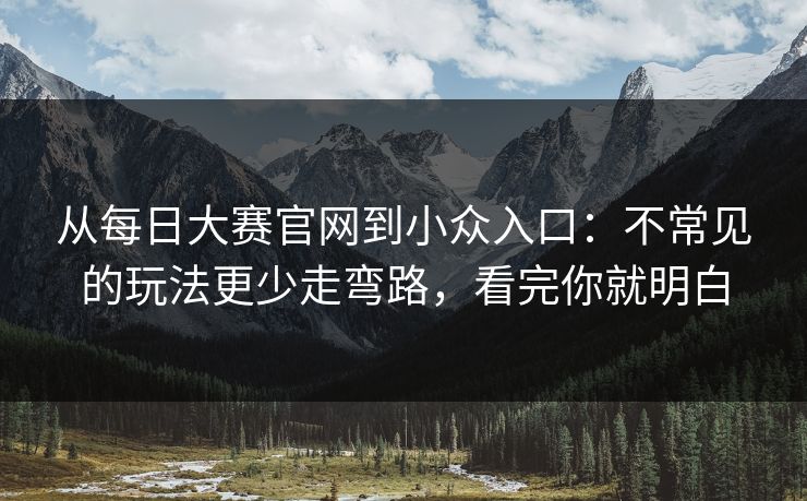 从每日大赛官网到小众入口：不常见的玩法更少走弯路，看完你就明白