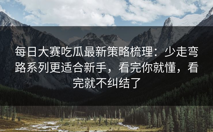 每日大赛吃瓜最新策略梳理：少走弯路系列更适合新手，看完你就懂，看完就不纠结了