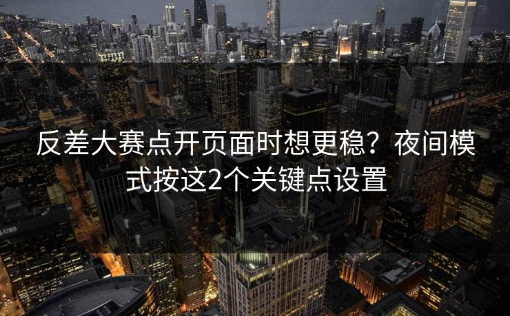 反差大赛点开页面时想更稳？夜间模式按这2个关键点设置