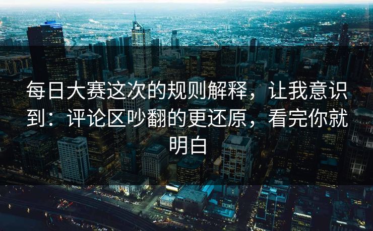每日大赛这次的规则解释，让我意识到：评论区吵翻的更还原，看完你就明白