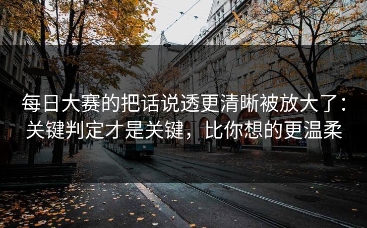 每日大赛的把话说透更清晰被放大了：关键判定才是关键，比你想的更温柔