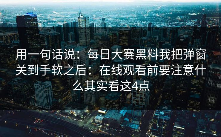 用一句话说：每日大赛黑料我把弹窗关到手软之后：在线观看前要注意什么其实看这4点
