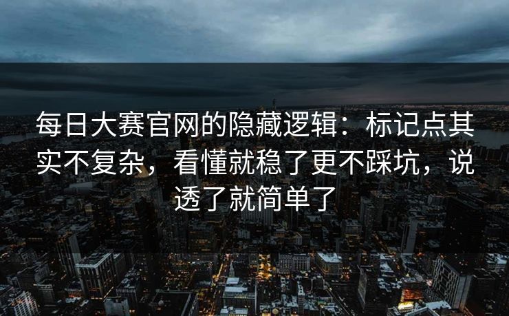 每日大赛官网的隐藏逻辑:标记点其实不复杂,看懂就稳了更不踩坑,说透了就简单了 每日大赛官网的隐藏逻辑:标记点其实不复杂,看懂就稳了更不踩坑,说透了就简单了