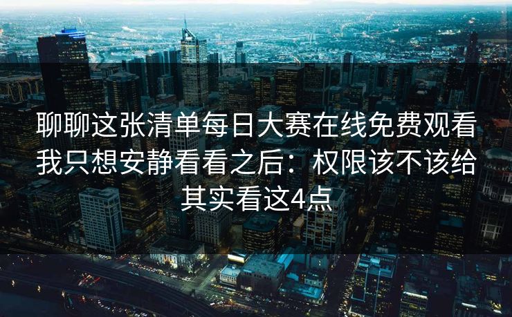 聊聊这张清单每日大赛在线免费观看我只想安静看看之后：权限该不该给其实看这4点