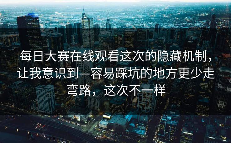 每日大赛在线观看这次的隐藏机制，让我意识到—容易踩坑的地方更少走弯路，这次不一样