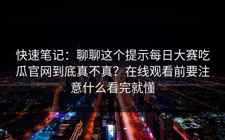 快速笔记：聊聊这个提示每日大赛吃瓜官网到底真不真？在线观看前要注意什么看完就懂
