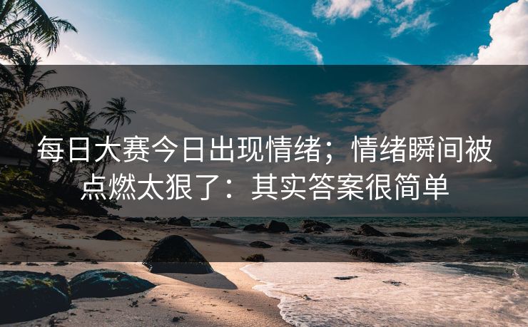 每日大赛今日出现情绪；情绪瞬间被点燃太狠了：其实答案很简单