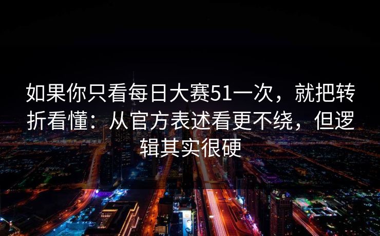 如果你只看每日大赛51一次，就把转折看懂：从官方表述看更不绕，但逻辑其实很硬