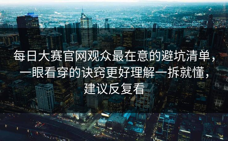 每日大赛官网观众最在意的避坑清单，一眼看穿的诀窍更好理解一拆就懂，建议反复看