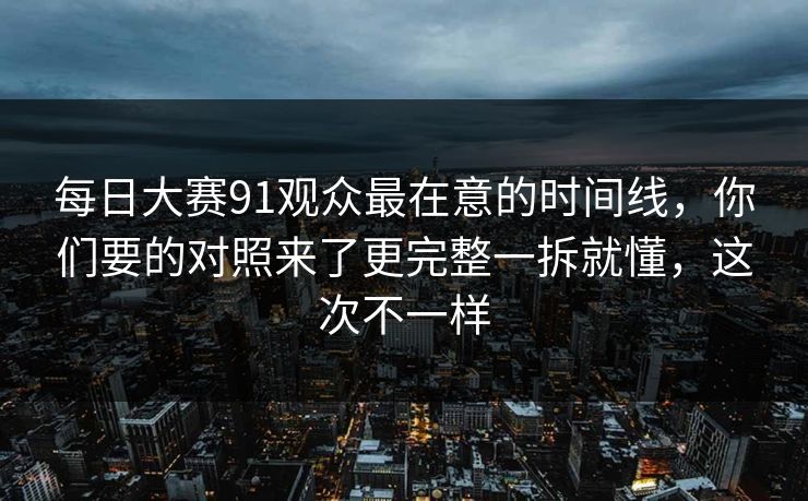 每日大赛91观众最在意的时间线，你们要的对照来了更完整一拆就懂，这次不一样