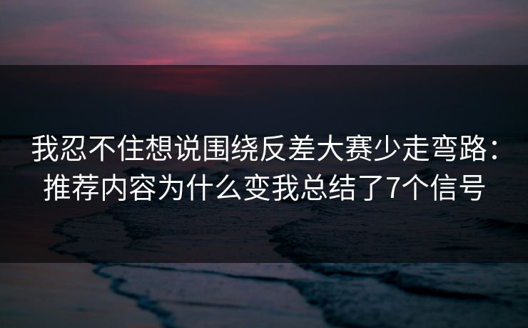 我忍不住想说围绕反差大赛少走弯路:推荐内容为什么变我总结了7个信号 我忍不住想说围绕反差大赛少走弯路:推荐内容为什么变我总结了7个信号