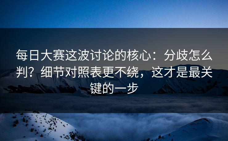 <strong>每日大赛</strong>这波讨论的核心：分歧怎么判？细节对照表更不绕，这才是最关键的一步