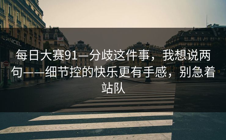 <strong>每日大赛</strong>91—分歧这件事，我想说两句——细节控的快乐更有手感，别急着站队