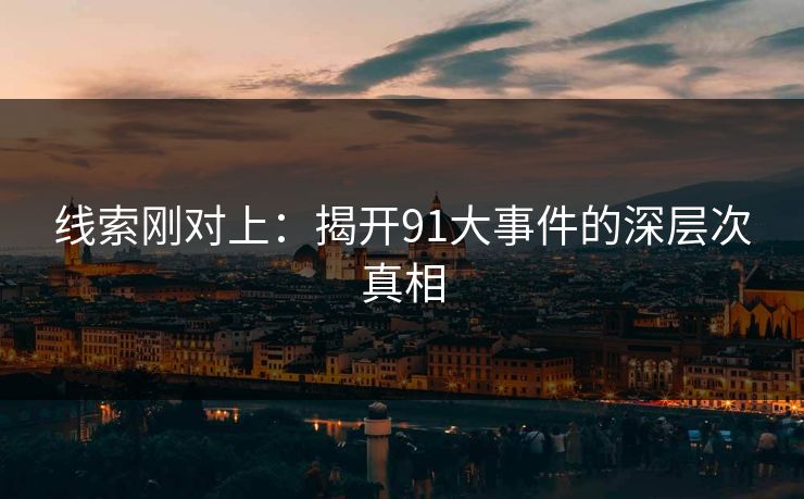 线索刚对上：揭开91大事件的深层次真相