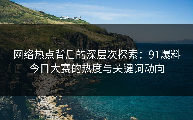 网络热点背后的深层次探索：91爆料今日大赛的热度与关键词动向