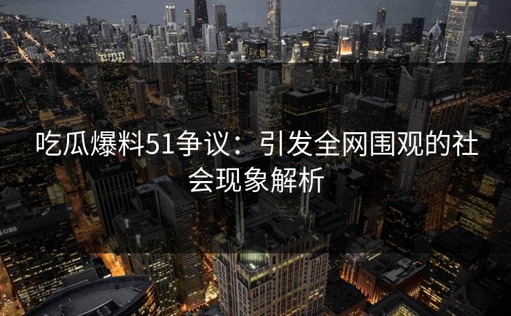 吃瓜爆料51争议：引发全网围观的社会现象解析