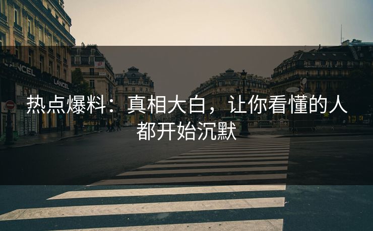 热点爆料：真相大白，让你看懂的人都开始沉默